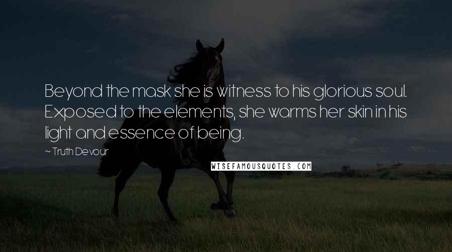 Truth Devour Quotes: Beyond the mask she is witness to his glorious soul. Exposed to the elements, she warms her skin in his light and essence of being.