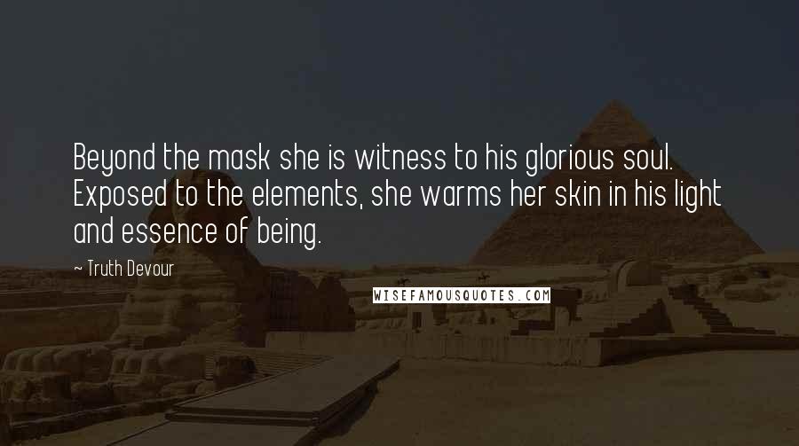 Truth Devour Quotes: Beyond the mask she is witness to his glorious soul. Exposed to the elements, she warms her skin in his light and essence of being.