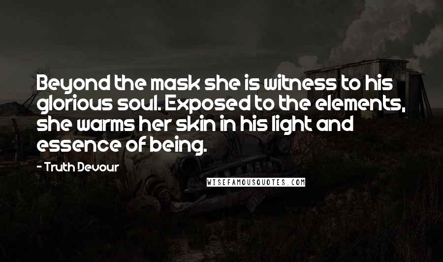 Truth Devour Quotes: Beyond the mask she is witness to his glorious soul. Exposed to the elements, she warms her skin in his light and essence of being.