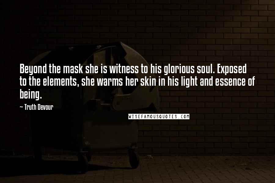 Truth Devour Quotes: Beyond the mask she is witness to his glorious soul. Exposed to the elements, she warms her skin in his light and essence of being.
