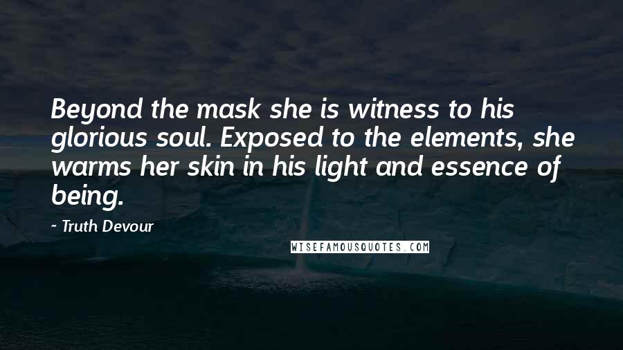 Truth Devour Quotes: Beyond the mask she is witness to his glorious soul. Exposed to the elements, she warms her skin in his light and essence of being.