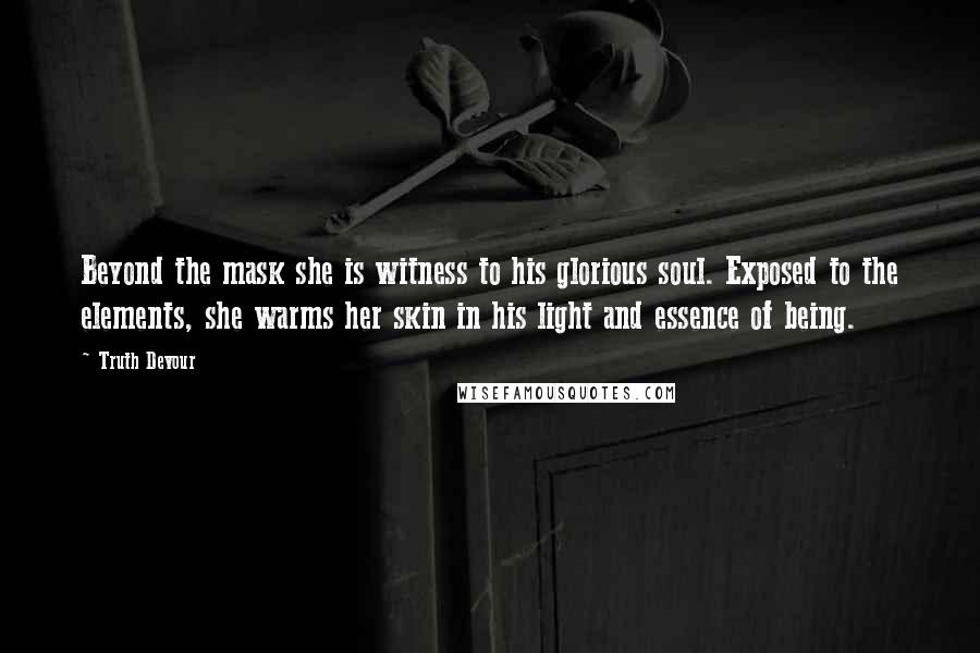 Truth Devour Quotes: Beyond the mask she is witness to his glorious soul. Exposed to the elements, she warms her skin in his light and essence of being.