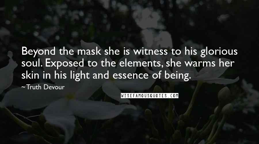 Truth Devour Quotes: Beyond the mask she is witness to his glorious soul. Exposed to the elements, she warms her skin in his light and essence of being.