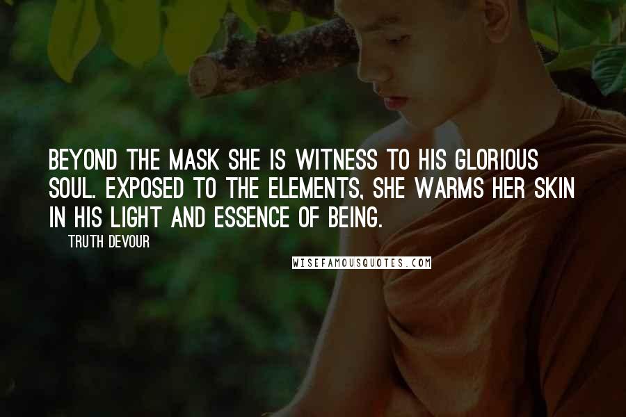 Truth Devour Quotes: Beyond the mask she is witness to his glorious soul. Exposed to the elements, she warms her skin in his light and essence of being.