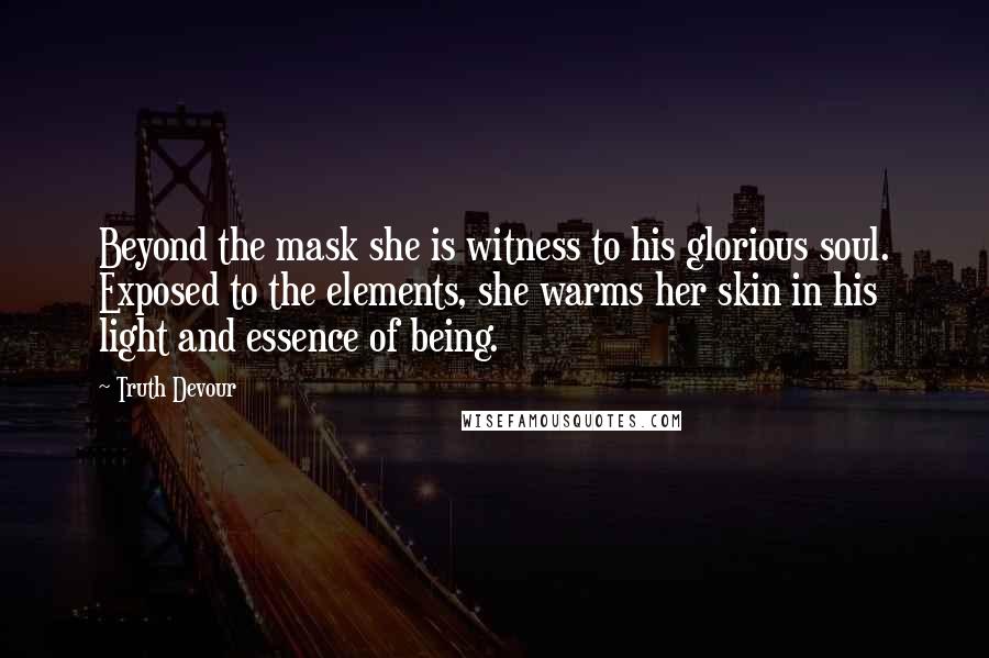 Truth Devour Quotes: Beyond the mask she is witness to his glorious soul. Exposed to the elements, she warms her skin in his light and essence of being.