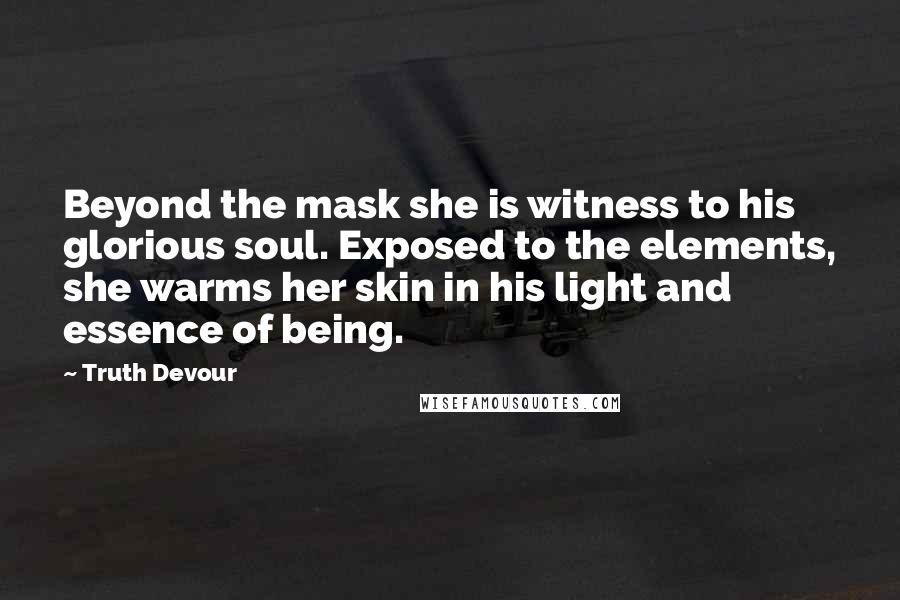 Truth Devour Quotes: Beyond the mask she is witness to his glorious soul. Exposed to the elements, she warms her skin in his light and essence of being.