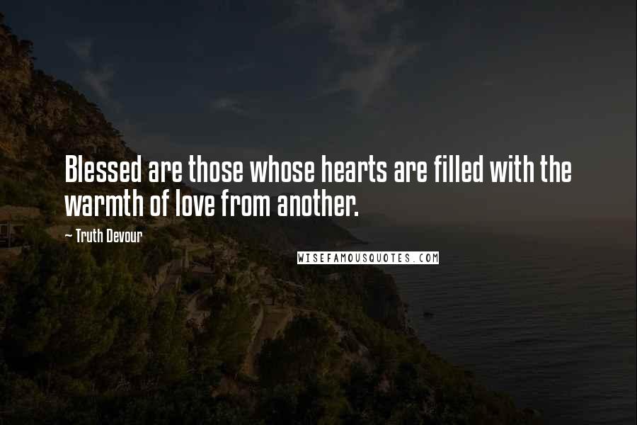 Truth Devour Quotes: Blessed are those whose hearts are filled with the warmth of love from another.