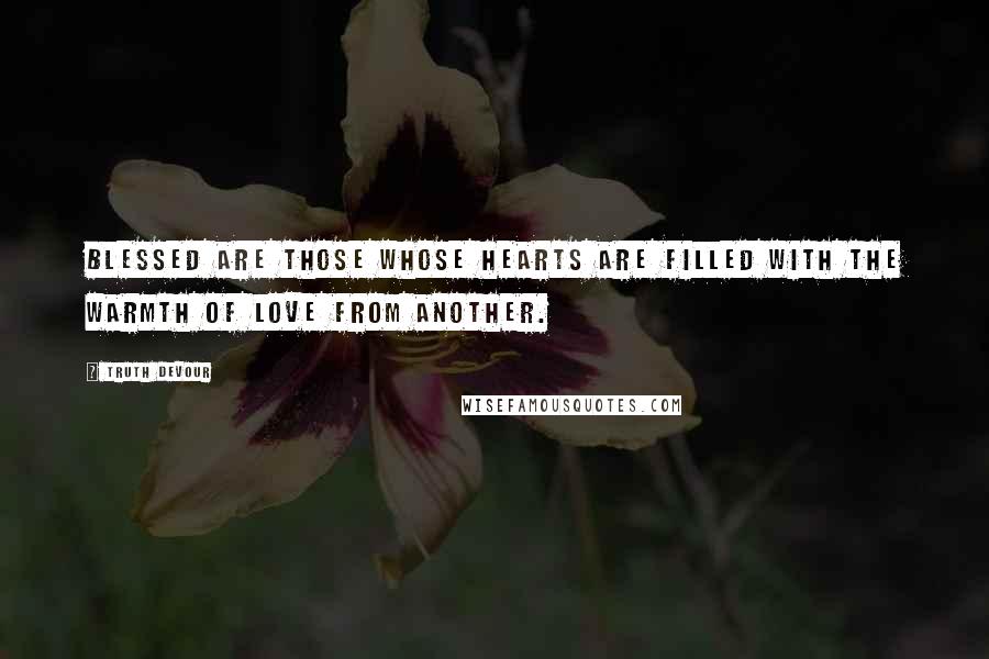 Truth Devour Quotes: Blessed are those whose hearts are filled with the warmth of love from another.