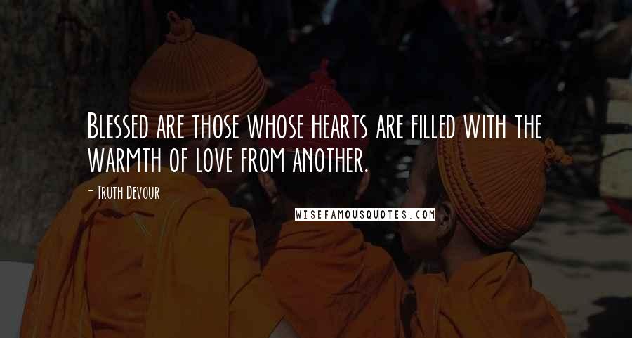 Truth Devour Quotes: Blessed are those whose hearts are filled with the warmth of love from another.
