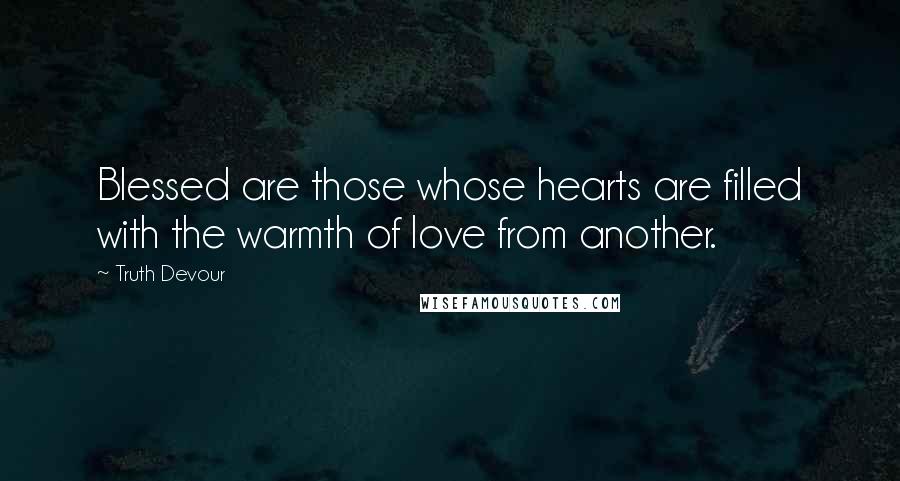 Truth Devour Quotes: Blessed are those whose hearts are filled with the warmth of love from another.