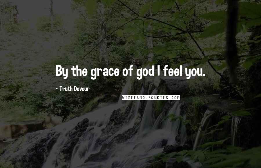 Truth Devour Quotes: By the grace of god I feel you.