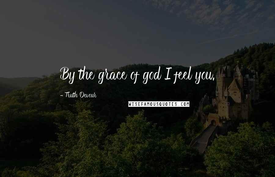 Truth Devour Quotes: By the grace of god I feel you.
