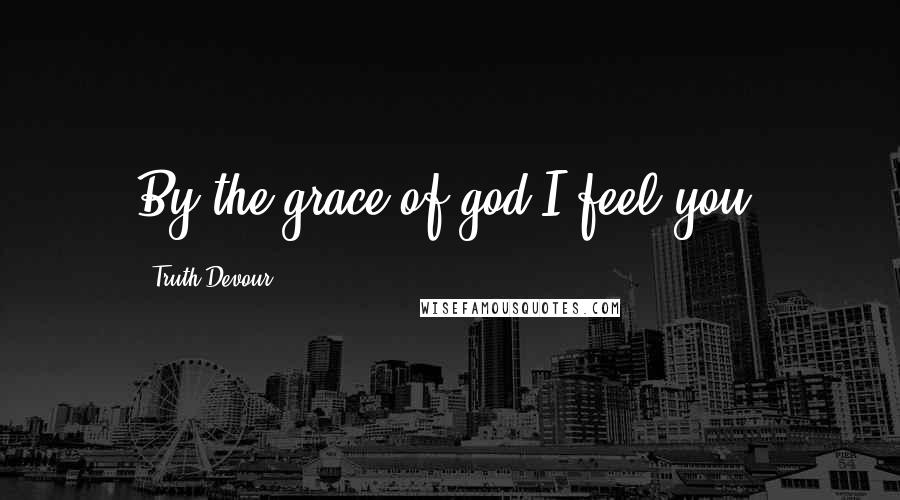 Truth Devour Quotes: By the grace of god I feel you.