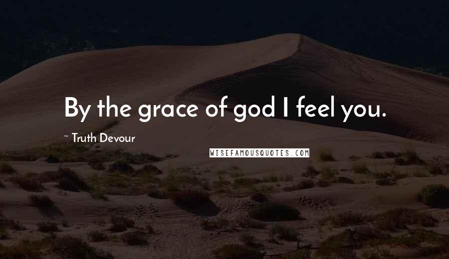 Truth Devour Quotes: By the grace of god I feel you.