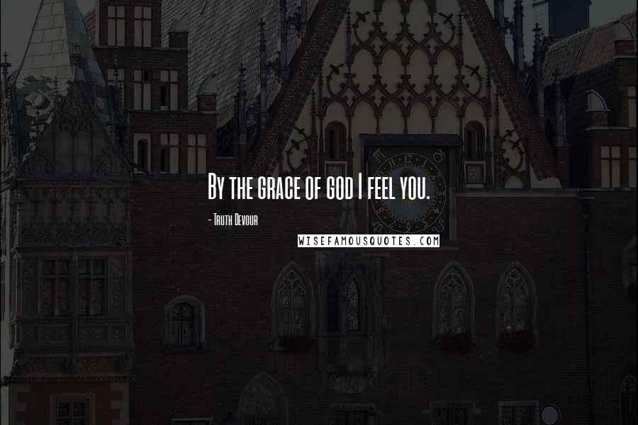Truth Devour Quotes: By the grace of god I feel you.