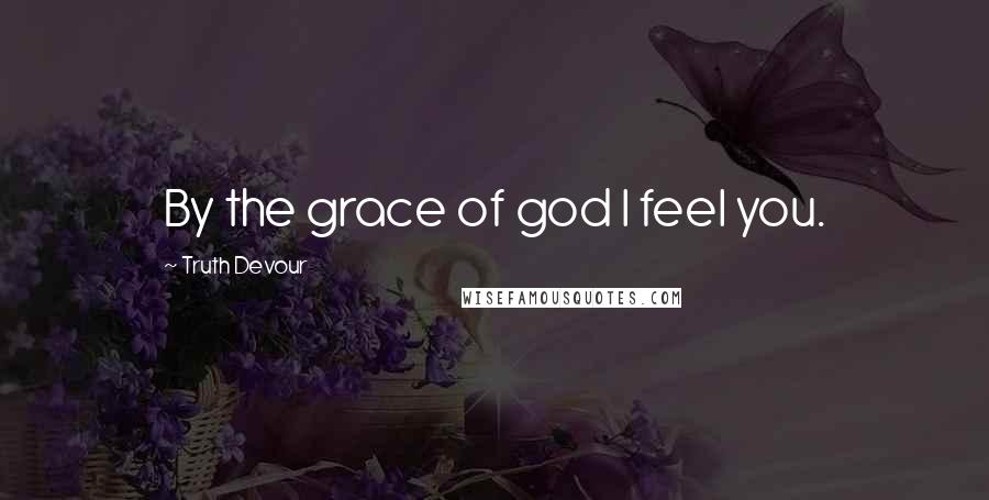 Truth Devour Quotes: By the grace of god I feel you.