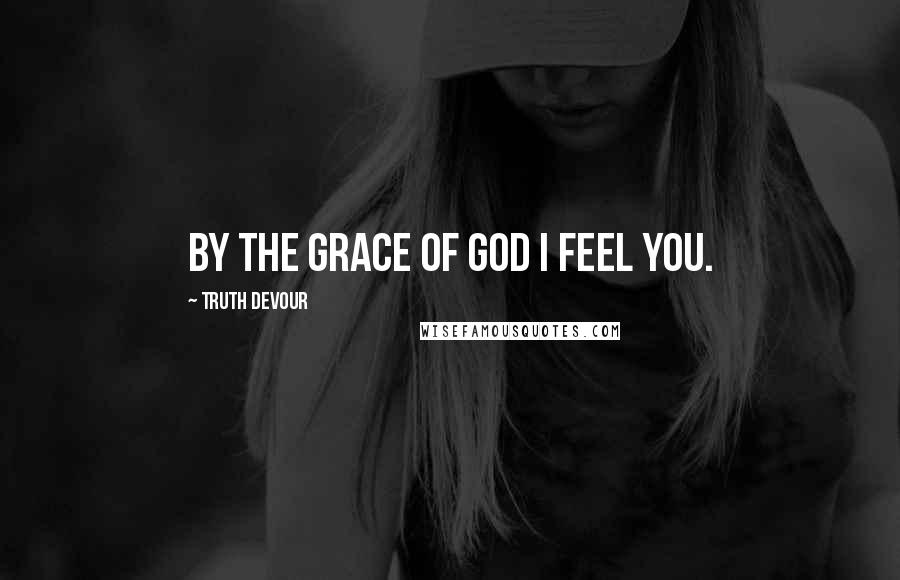 Truth Devour Quotes: By the grace of god I feel you.