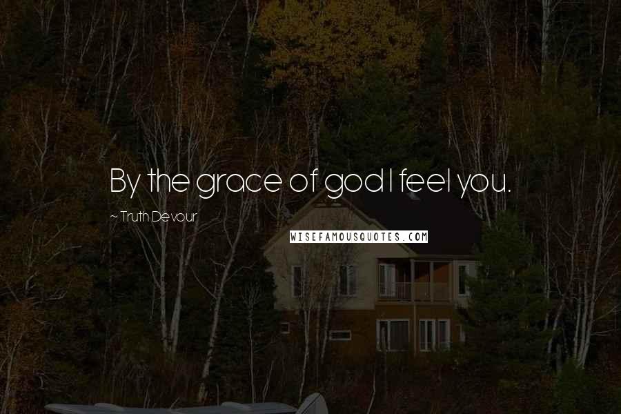 Truth Devour Quotes: By the grace of god I feel you.