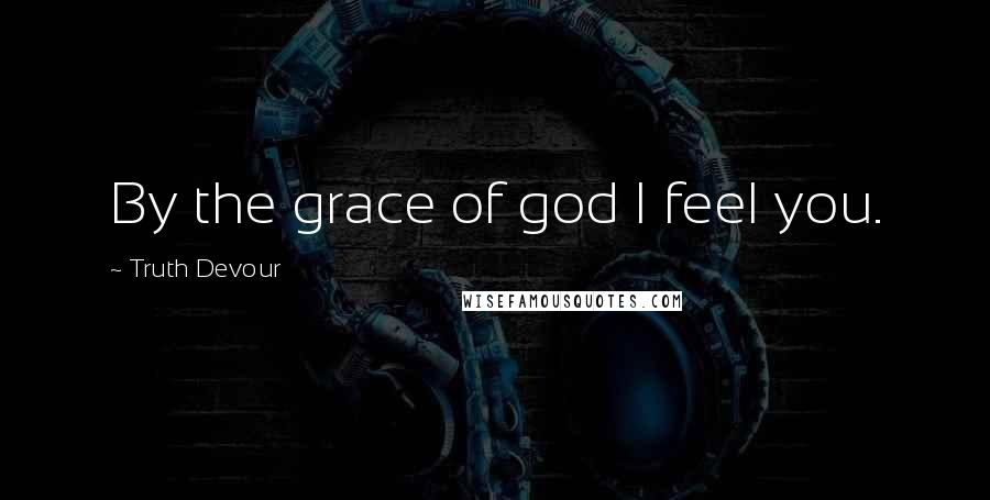Truth Devour Quotes: By the grace of god I feel you.
