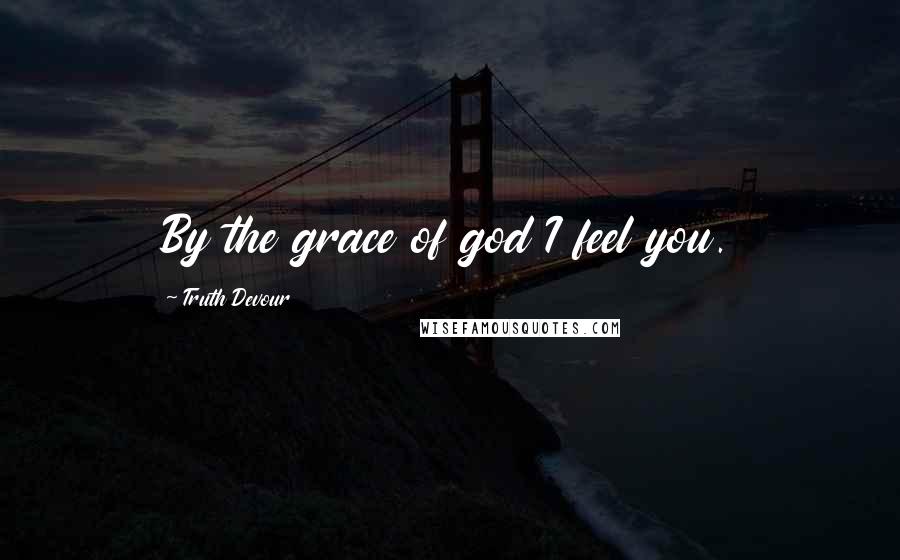 Truth Devour Quotes: By the grace of god I feel you.