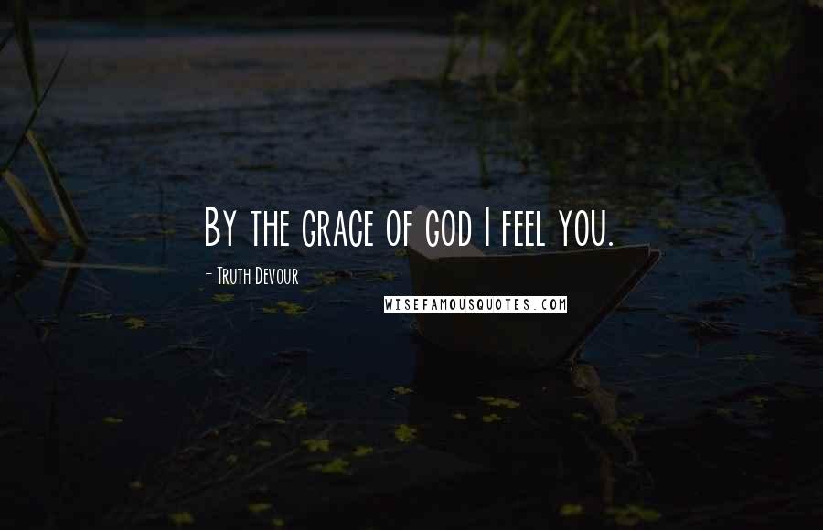 Truth Devour Quotes: By the grace of god I feel you.