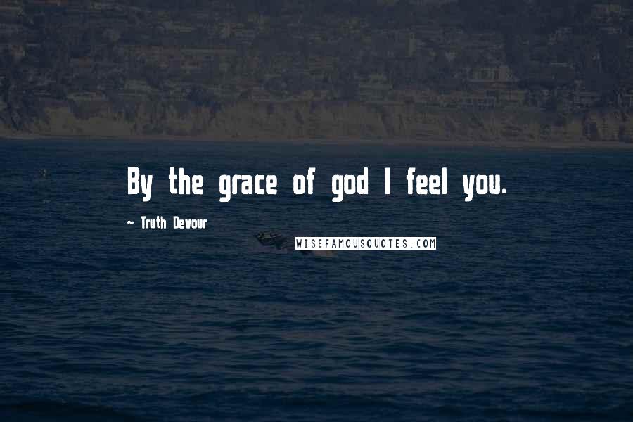 Truth Devour Quotes: By the grace of god I feel you.