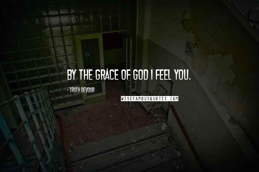 Truth Devour Quotes: By the grace of god I feel you.