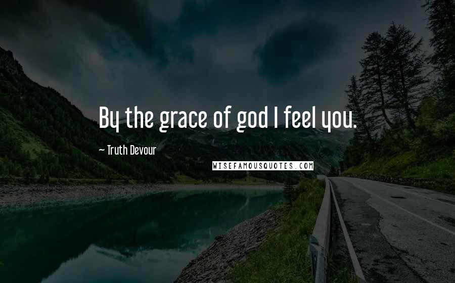Truth Devour Quotes: By the grace of god I feel you.