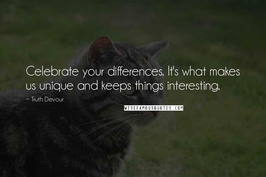 Truth Devour Quotes: Celebrate your differences. It's what makes us unique and keeps things interesting.