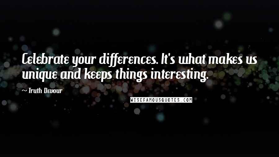 Truth Devour Quotes: Celebrate your differences. It's what makes us unique and keeps things interesting.