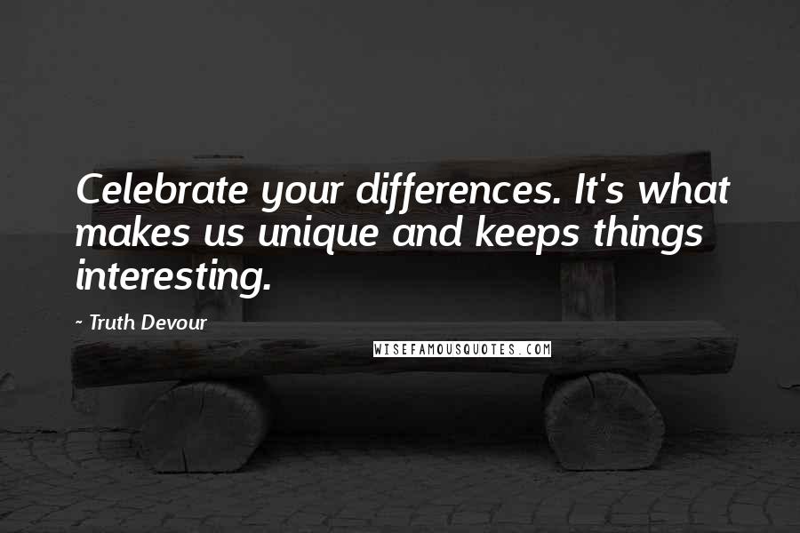 Truth Devour Quotes: Celebrate your differences. It's what makes us unique and keeps things interesting.