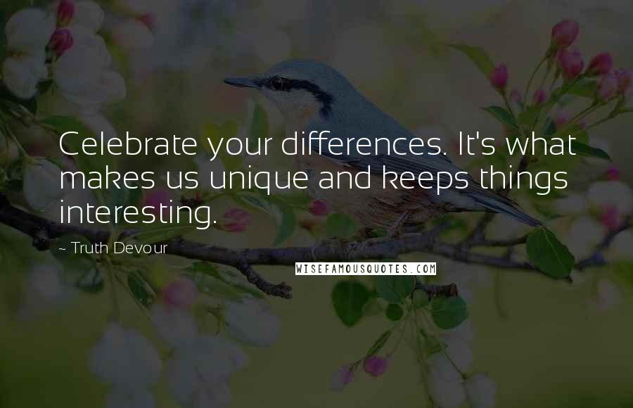 Truth Devour Quotes: Celebrate your differences. It's what makes us unique and keeps things interesting.