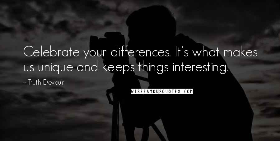 Truth Devour Quotes: Celebrate your differences. It's what makes us unique and keeps things interesting.