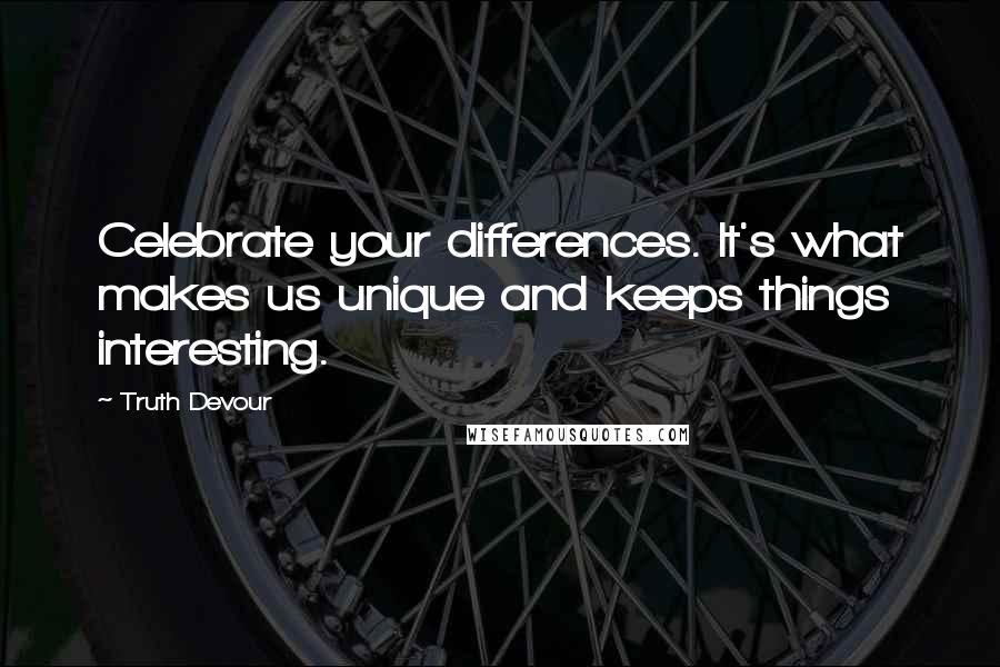 Truth Devour Quotes: Celebrate your differences. It's what makes us unique and keeps things interesting.