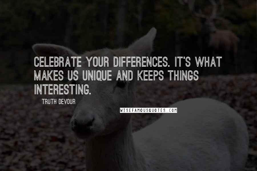 Truth Devour Quotes: Celebrate your differences. It's what makes us unique and keeps things interesting.