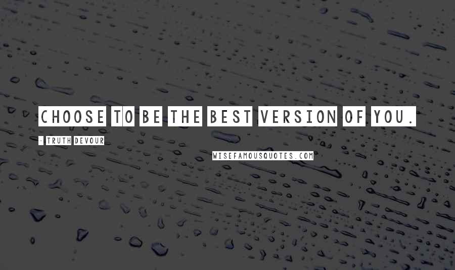 Truth Devour Quotes: Choose to be the best version of you.