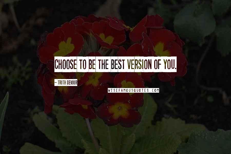 Truth Devour Quotes: Choose to be the best version of you.