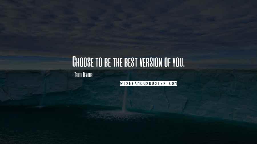 Truth Devour Quotes: Choose to be the best version of you.