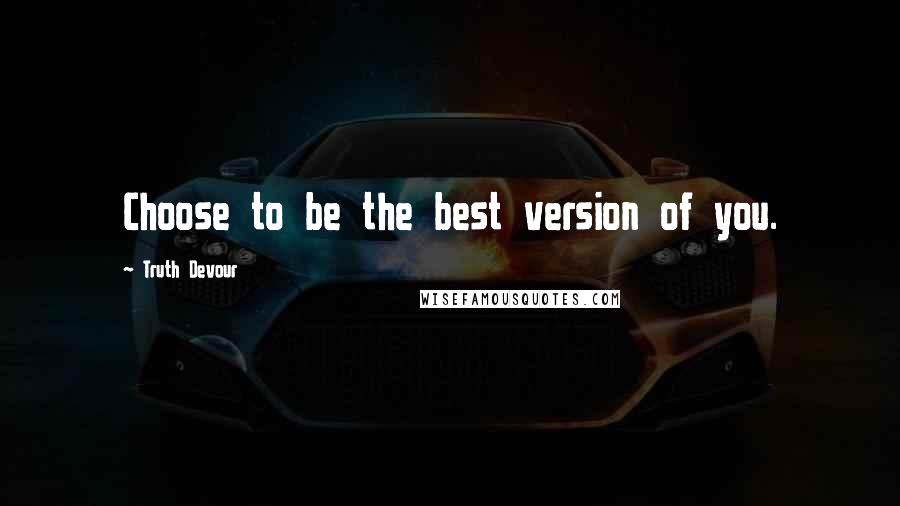 Truth Devour Quotes: Choose to be the best version of you.