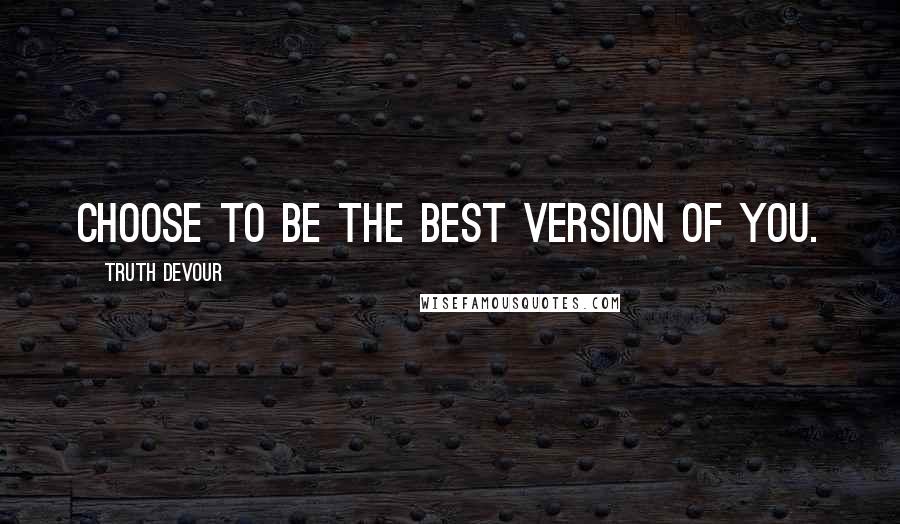 Truth Devour Quotes: Choose to be the best version of you.