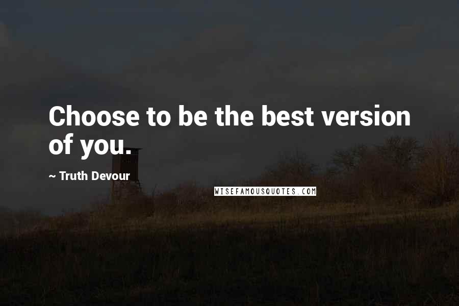 Truth Devour Quotes: Choose to be the best version of you.