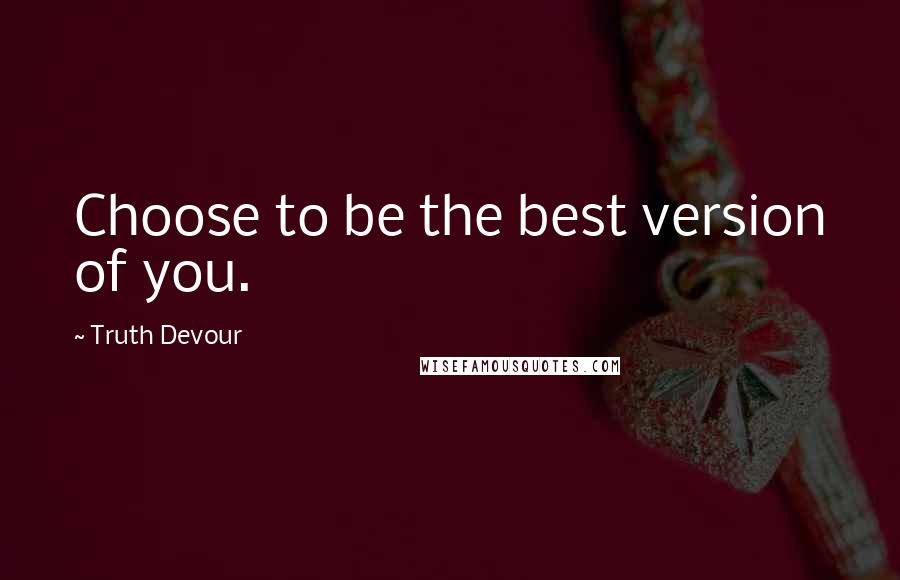 Truth Devour Quotes: Choose to be the best version of you.