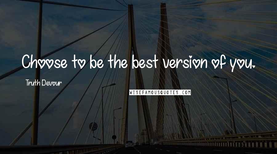 Truth Devour Quotes: Choose to be the best version of you.