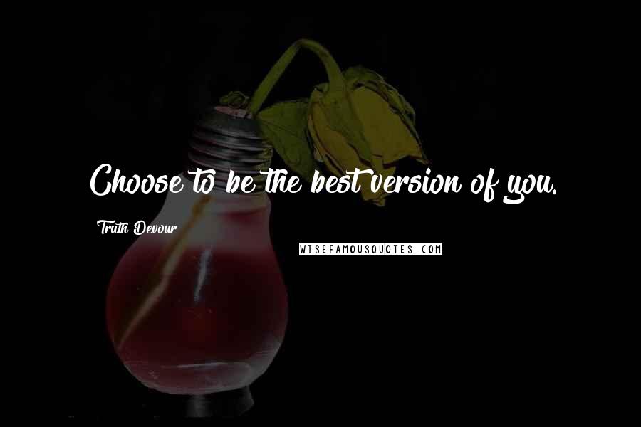 Truth Devour Quotes: Choose to be the best version of you.