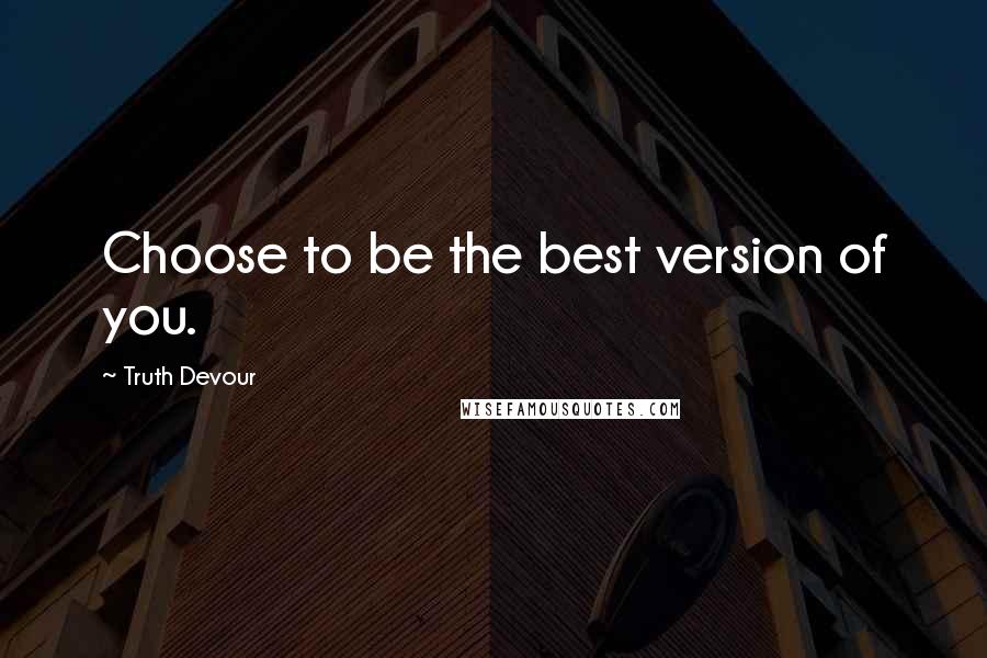 Truth Devour Quotes: Choose to be the best version of you.