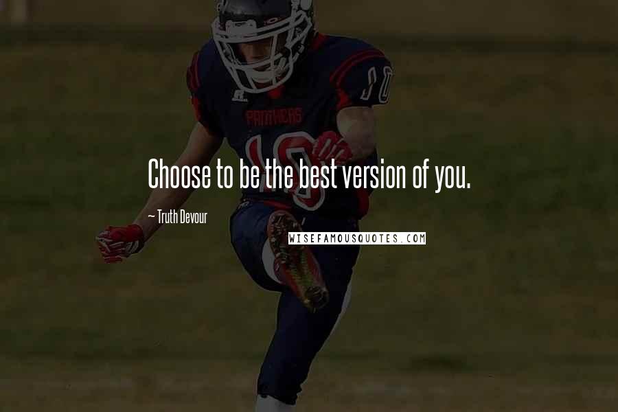 Truth Devour Quotes: Choose to be the best version of you.