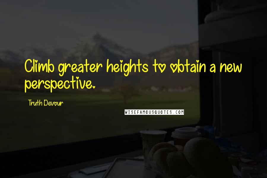 Truth Devour Quotes: Climb greater heights to obtain a new perspective.