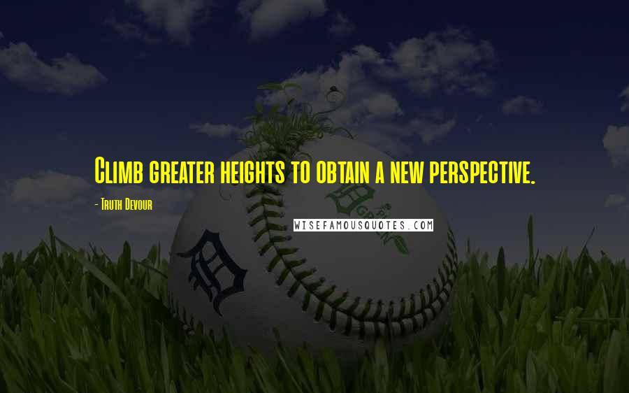 Truth Devour Quotes: Climb greater heights to obtain a new perspective.