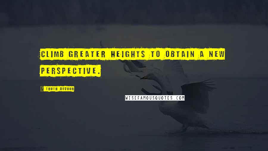 Truth Devour Quotes: Climb greater heights to obtain a new perspective.