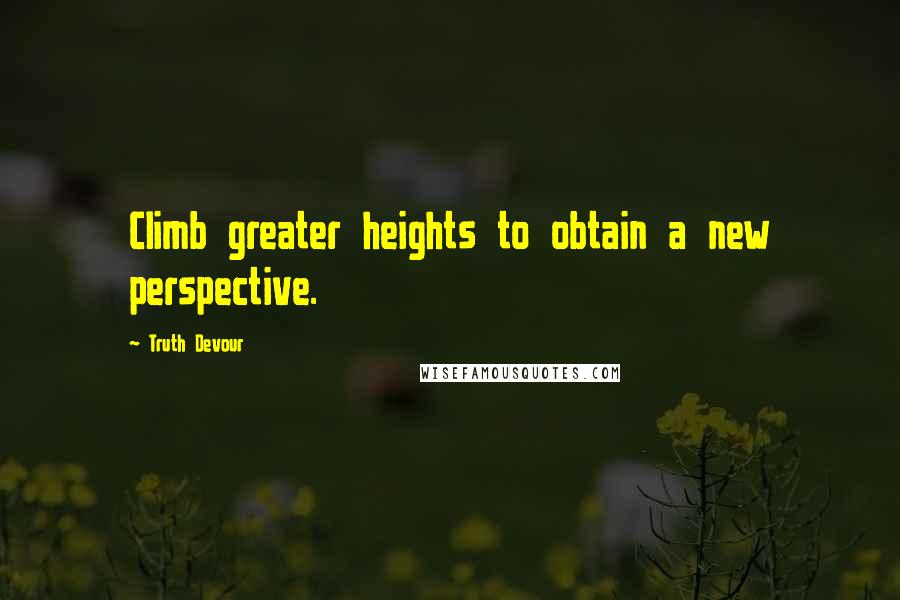 Truth Devour Quotes: Climb greater heights to obtain a new perspective.